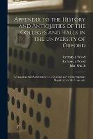 Appendix to the History and Antiquities of the Colleges and Halls in the University of Oxford: Containing Fasti Oxonienses, or a Commentary on the Supreme Magistrates of the University