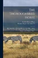 The Thoroughbred Horse: His Origin, How to Breed and How [to] Select Him: With the Horse Breeders' Guide: Embracing One Hundred Tabulated Pedigrees of the Principal Sires ...