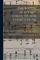 The Boston Academy's Collection of Church Music: Consisting of the Most Popular Psalm and Hymn Tunes, Anthems, Sentences, Chants, &c., Old and New: Together With Many Beautiful Pieces, Tunes and Anthems, Selected From the Masses and Other Works Of...