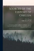 Sources of the History of Oregon [microform]: Continuation of the Contributions of the Department of Economics and History of the University of Oregon by the Oregon Historical Society