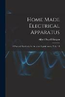 Home Made Electrical Apparatus: A Practical Handbook For Amateur Experimenters, Vols. 1-3