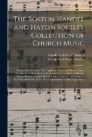 The Boston Handel and Haydn Society Collection of Church Music: Being a Selection of the Most Approved Psalm and Hymn Tunes; Together With Many Beautiful Extracts From the Works of Haydn, Mozart, Beethoven, and Other Eminent Composers; Harmonized...