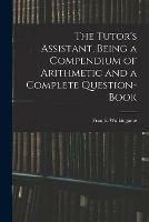 The Tutor's Assistant, Being a Compendium of Arithmetic and a Complete Question-book