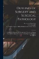 Outlines of Surgery and Surgical Pathology [electronic Resource]: Including the Diagnosis and Treatment of Obscure and Urgent Cases and the Surgical Anatomy of Some Important Structures and Regions