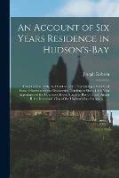 An Account of Six Years Residence in Hudson's-Bay [microform]: From 1733 to 1736, and 1744 to 1747: Containing a Variety of Facts, Observations and Discoveries, Tending to Shew, I. the Vast Importance of the Countries About Hudson's-Bay to Great...