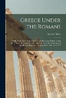 Greece Under the Romans; a Historical View of the Condition of the Greek Nation, From the Time of Its Conquest by the Romans Until the Extinction of the Roman Empire in the East. B. C. 146- A. D. 717