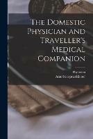 The Domestic Physician and Traveller's Medical Companion [microform]