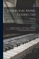 Parochial Music Corrected: Containing Remarks on the Performance of Psalmody in Country Churches, and on the Ridiculous and Profane Manner of Singing Practised by the Methodists ..