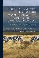 Turkeys, All Varieties. Their Care and Management.Mating, Rearing, Exhibiting, and Judging Turkeys; Explanation of Score-card Judging, With Complete Instructions. A Collection of the Experiences of Best Known Successful Turkey Breeders, Exhibitors And...