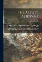 The Artist's Assistant: or, School of Science: Being an Introduction to Painting in Oil, Water, and Crayons, With Biographical Accounts of Some of the Principal Artists, the Arts of Drawing, Designing, Colouring, and Engraving in All Its Different...