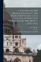 A Treatise on the Pronunciation of the French Language, or, A Synopsis of Rules for Pronouncing the French Language [microform]: With Practical Irregularities, Exemplified