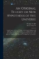 An Original Theory or New Hypothesis of the Universe: Founded Upon the Laws of Nature, and Solving by Mathematical Principles the General Phaenomena of the Visible Creation, and Particularly the Via Lactea: Compris'd in Nine Familiar Letters From The...