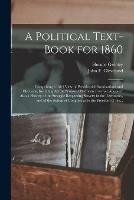 A Political Text-book for 1860: Comprising a Brief View of Presidential Nominations and Elections, Including All the National Platforms Ever yet Adopted: Also a History of the Struggle Respecting Slavery in the Territories, and of the Action Of...