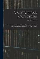 A Rhetorical Catechism: or First Course in Rhetoric: Wherein [is] Exhibited the Graces and Style of English Composition and Public Oratory