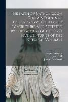 The Faith of Catholics on Certain Points of Controversy, Confirmed by Scripture and Attested by the Fathers of the First Five Centuries of the Church, Volume 1