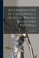 An Examination of the Conduct of Great Britain Respecting Neutrals [microform]