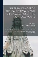 An Arrangement of the Psalms, Hymns, and Spiritual Songs of the Rev. Isaac Watts: to Which is Added, a Supplement of More Than Three Hundred Hymns From the Best Authors, Including All the Hymns of Dr. Watts, Adapted to Public Worship