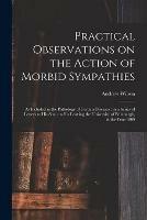 Practical Observations on the Action of Morbid Sympathies: as Included in the Pathology of Certain Diseases: in a Series of Letters to His Son, on His Leaving the University of Edinburgh, in the Year 1809