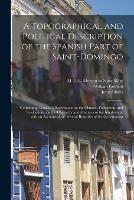 A Topographical and Political Description of the Spanish Part of Saint-Domingo: Containing, General Observations on the Climate, Population, and Productions; on the Character and Manners of the Inhabitants; With an Account of the Several Branches Of...; 1