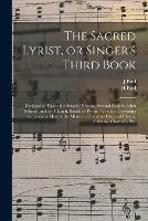 The Sacred Lyrist, or Singer's Third Book: Designed to Follow the Singer's First and Second Book in Adult Schools, and for Church, Social, or Private Worship; Consisting of Tunes in Most of the Metres in Common Use, and Chants, Anthems, Choruses, Etc.