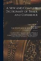 A New and Complete Dictionary of Trade and Commerce: Containing a Distinct Explanation of the General Principles of Commerce; an Accurate Definition of Its Terms ... a Particular Description of the Different Productions of Art and Nature, Which Are...; 2