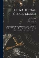 The Artificial Clock-maker: a Treatise of Watch and Clock-work, Wherein the Art of Calculating Numbers for Most Sorts of Movements is Explained to the Capacity of the Unlearned: Also the History of Clock-work, Both Ancient and Modern, With Other...
