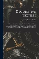 Decorative Textiles: An Illustrated Book On Coverings For Furniture, Walls And Floors, Including Damasks, Brocades And Velvets, Tapestries, Laces, Embroideries, Chintzes, Cretones, Drapery And Furniture Trimmings, Wall Papers, Carpets And Rugs, Tooled...