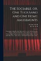 The Sociable, or, One Thousand and One Home Amusements: Containing Acting Proverbs, Dramatic Charades, Acting Charades, or Drawing-room Pantomimes, Musical Burlesques, Tableaux Vivants, Parlor Games, Games of Action, Forfeits, Science in Sport, And...