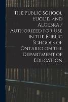 The Public School Euclid and Algebra / Authorized for Use in the Public Schools of Ontario on the Department of Education