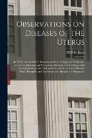 Observations on Diseases of the Uterus: in Which Are Included, Remarks on Moles, Polypi, and Prolapsus; as Also on Schirrous and Cancerous Affections of That Organ, With the Characteristic and Distinguishing Marks of Those Diseases Which Resemble, ...