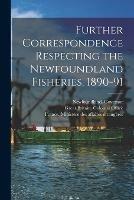 Further Correspondence Respecting the Newfoundland Fisheries, 1890-91 [microform]