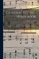 Catholic Youth's Hymn Book: Containing the Hymns of the Seasons and Festivals of the Year, and an Extensive Collection of Sacred Melodies; to Which A