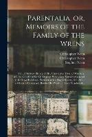 Parentalia, or, Memoirs of the Family of the Wrens: Viz. of Mathew Bishop of Ely, Christopher Dean of Windsor, &c. but Chiefly of Sir Christopher Wren, Late Surveyor-General of the Royal Buildings, President of the Royal Society, &c. &c.: in Which Is...