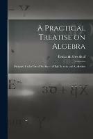 A Practical Treatise on Algebra: Designed for the Use of Students in High Schools and Academies