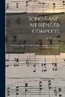 Song-land Messenger Complete: a New Song Book for Use in All Public Gatherings Where Select Music is Desired /