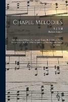 Chapel Melodies: a Collection of Choice Hymns and Tunes, Both Old and New, Designed for the Use of Prayer and Social Meetings and Family Devotion ...