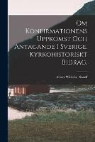 Om Konfirmationens Uppkomst Och Antagande i Sverige. Kyrkohistoriskt Bidrag.