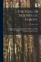 The Health Resorts of Europe [electronic Resource]: a Medical Guide to the Mineral Springs, Climactic, Mountain and Seaside Health Resorts, Milk, Whey, Grape, Earth, Mud, Sand and Air Cures of Europe