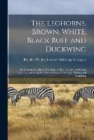 The Leghorns, Brown, White, Black Buff and Duckwing: An Illustrated Leghorn Standard, With a Treatise on Judging Leghorns, and Complete Instructions on Breeding, Mating and Exhibiting
