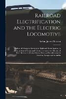 Railroad Electrification and the Electric Locomotive; Outline of Principles Involved in Railroad Electrification. A Comparison of Steam and Electric Locomotives. History of Electrification in United States. Data on Electrification in America, Europe...