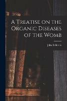 A Treatise on the Organic Diseases of the Womb