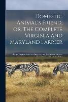 Domestic Animal's Friend, or, The Complete Virginia and Maryland Farrier: Being a Copious Selection From the Best Treatises on Farriery Now Extant in the United States