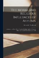 The Moral and Religious Influences of Autumn [microform]: a Sermon, in Three Parts, Preached in Saint Andrew's Church, Montreal, ( in the Fall of the Leaf, ) 1849