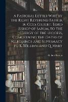 A Pastoral Letter Writ by the Right Reverend Father in God, Gilbert, Lord Bishop of Sarum, to the Clergy of the Diocess, Concerning the Oaths of Allegiance and Supremacy to K. William and Q. Mary