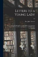 Letters to a Young Lady: on a Variety to Useful and Interesting Subjects: Calculated to Improve the Heart, Form the Manners, and Enlighten the Understanding; 1-2