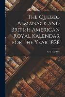 The Quebec Almanack and British American Royal Kalendar for the Year 1828 [microform]: Being Leap Year
