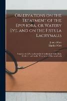 Observations on the Treatment of the Epiphora, or Watery Eye, and on the Fistula Lacrymalis: Together With Remarks on the Introduction of the Male Catheter, and on the Treatment of Haemorrhoids