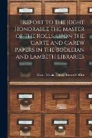 Report to the Right Honorable the Master of the Rolls, Upon the Carte and Carew Papers in the Bodleian and Lambeth Libraries