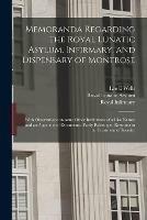 Memoranda Regarding the Royal Lunatic Asylum, Infirmary, and Dispensary of Montrose: With Observations on Some Other Institutions of a Like Nature and an Appendix of Documents, Partly Relating to Restraint in the Treatment of Insanity