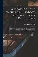 A Treatise on the Nature of Club-foot and Analogous Distortions: Including Their Treatment Both With and Without Surgical Operation: Illustrated by a Series of Cases and Numerous Practical Isntructions